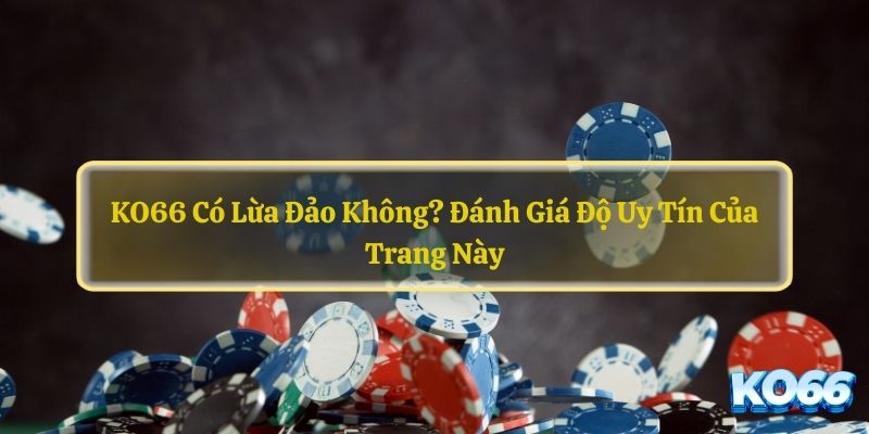 KO66-Co-Lua-Dao-Khong-Danh-Gia-Do-Uy-Tin-Cua-Trang-Nay