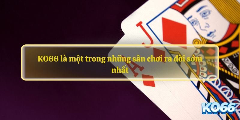 KO66 là một trong những sân chơi ra đời sớm nhất