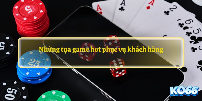 Những tựa game hot phục vụ khách hàng