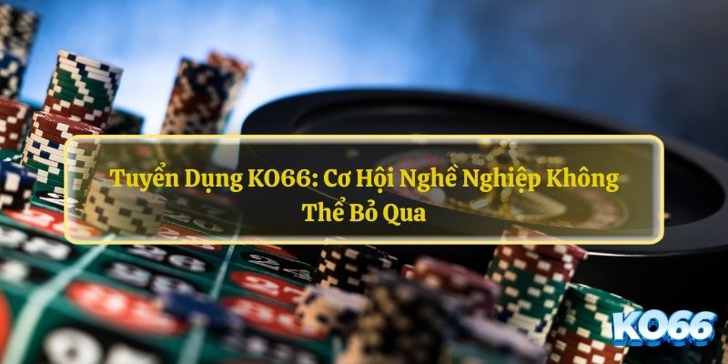 Tuyen-Dung-KO66-Co-Hoi-Nghe-Nghiep-Khong-The-Bo-Qua