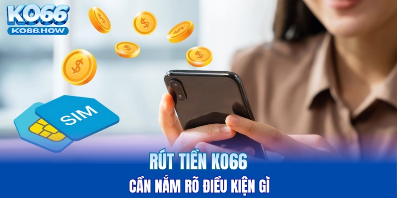 Rút tiền KO66 cần nắm rõ điều kiện gì 